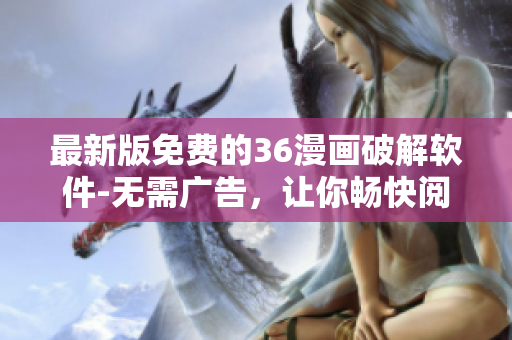 最新版免費(fèi)的36漫畫破解軟件-無需廣告，讓你暢快閱讀