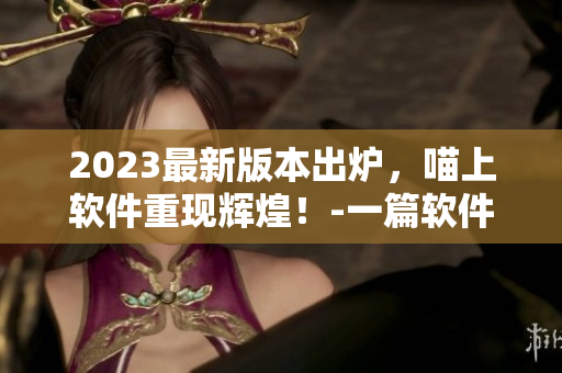 2023最新版本出爐，喵上軟件重現(xiàn)輝煌！-一篇軟件新篇章