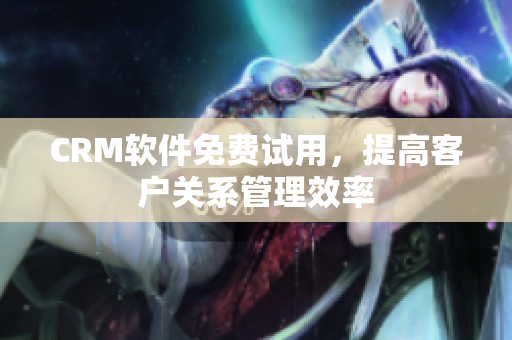 CRM軟件免費(fèi)試用，提高客戶關(guān)系管理效率