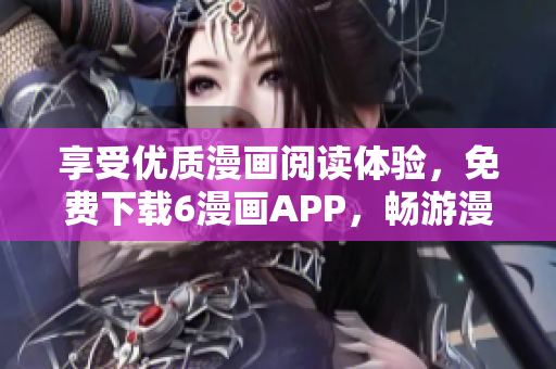 享受優(yōu)質(zhì)漫畫閱讀體驗(yàn)，免費(fèi)下載6漫畫APP，暢游漫畫世界！
