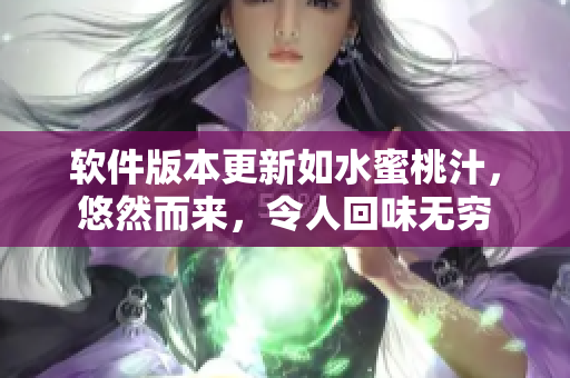 軟件版本更新如水蜜桃汁，悠然而來(lái)，令人回味無(wú)窮