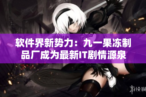 軟件界新勢力：九一果凍制品廠成為最新IT劇情源泉