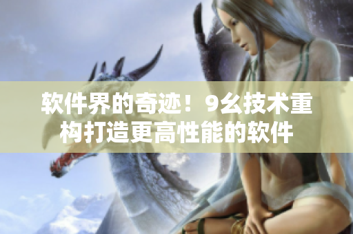 軟件界的奇跡！9幺技術(shù)重構(gòu)打造更高性能的軟件