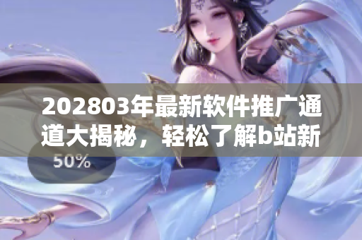 202803年最新軟件推廣通道大揭秘，輕松了解b站新入口