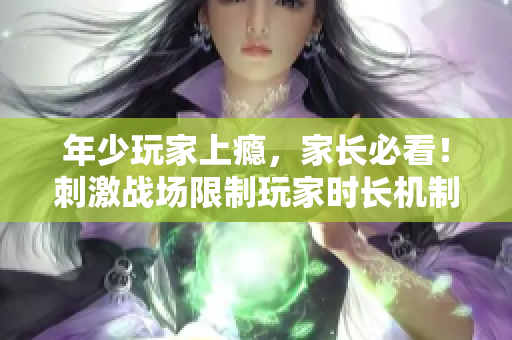 年少玩家上癮，家長必看！刺激戰(zhàn)場限制玩家時(shí)長機(jī)制曝光！