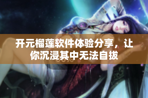 開元榴蓮軟件體驗(yàn)分享，讓你沉浸其中無法自拔