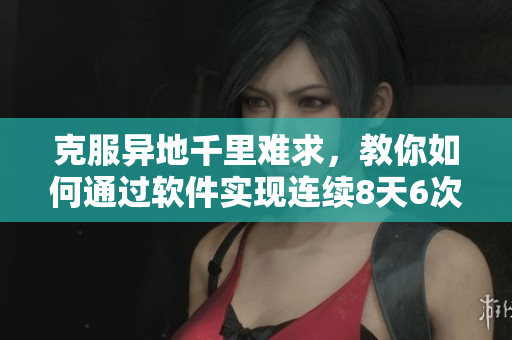 克服異地千里難求，教你如何通過(guò)軟件實(shí)現(xiàn)連續(xù)8天6次親密見(jiàn)面