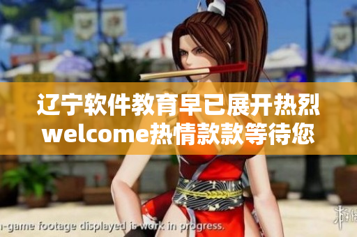 遼寧軟件教育早已展開熱烈welcome熱情款款等待您的到來