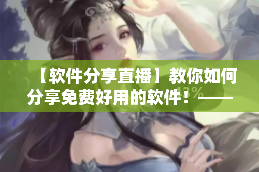【軟件分享直播】教你如何分享免費(fèi)好用的軟件！——網(wǎng)絡(luò)軟件編輯分享心得