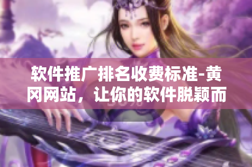軟件推廣排名收費(fèi)標(biāo)準(zhǔn)-黃岡網(wǎng)站，讓你的軟件脫穎而出！