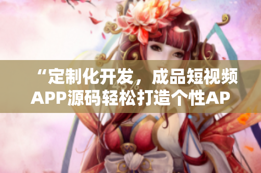 “定制化開發(fā)，成品短視頻APP源碼輕松打造個性APP”