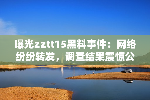 曝光zztt15黑料事件：網(wǎng)絡(luò)紛紛轉(zhuǎn)發(fā)，調(diào)查結(jié)果震驚公眾！