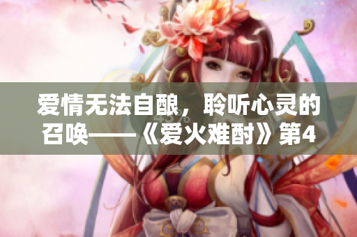 愛情無法自釀，聆聽心靈的召喚——《愛火難酎》第43話解析