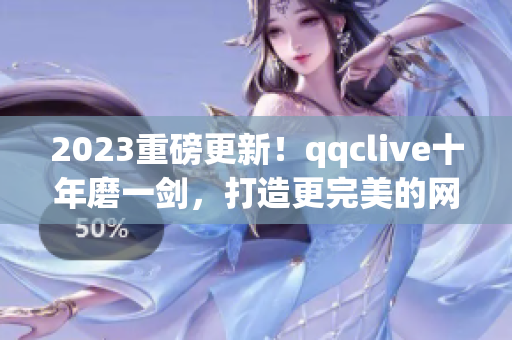 2023重磅更新！qqclive十年磨一劍，打造更完美的網(wǎng)絡(luò)直播軟件