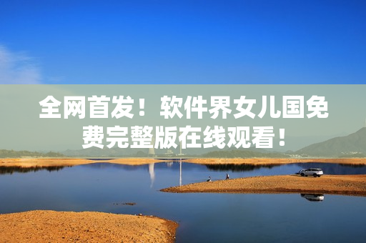 全網(wǎng)首發(fā)！軟件界女兒國(guó)免費(fèi)完整版在線(xiàn)觀看！