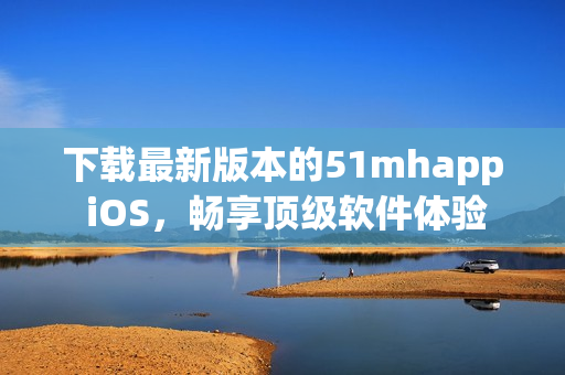 下載最新版本的51mhapp iOS，暢享頂級軟件體驗