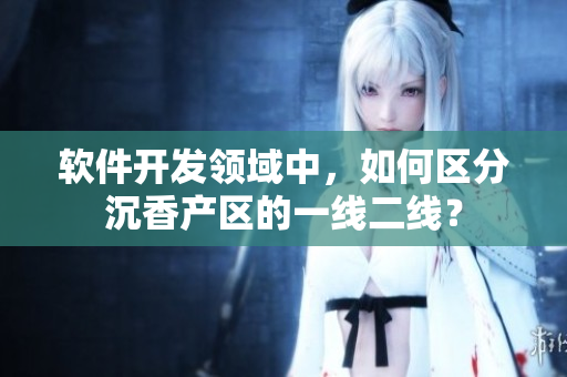 軟件開(kāi)發(fā)領(lǐng)域中，如何區(qū)分沉香產(chǎn)區(qū)的一線二線？