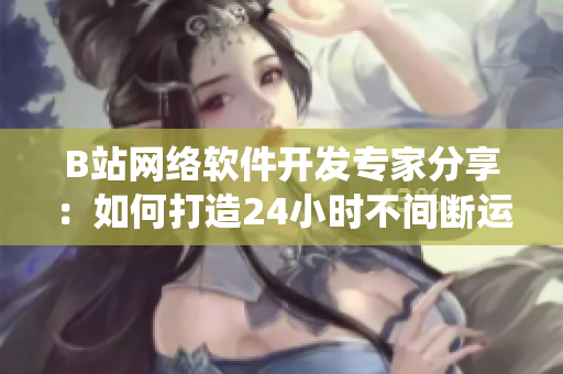 B站網(wǎng)絡(luò)軟件開發(fā)專家分享：如何打造24小時不間斷運行的軟件系統(tǒng)