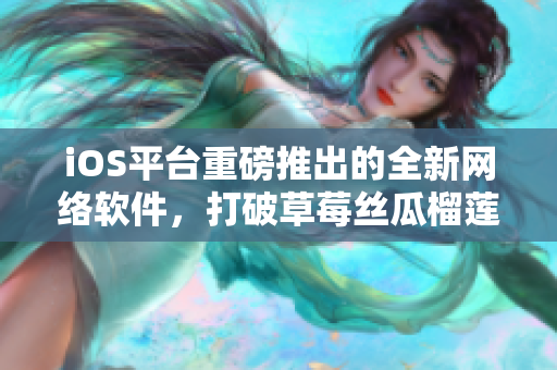 iOS平臺(tái)重磅推出的全新網(wǎng)絡(luò)軟件，打破草莓絲瓜榴蓮污無(wú)限看項(xiàng)目困境