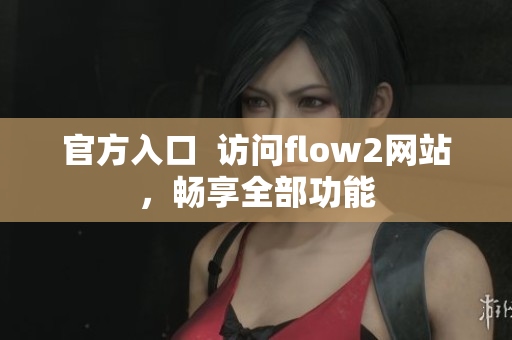 官方入口  訪問flow2網(wǎng)站，暢享全部功能
