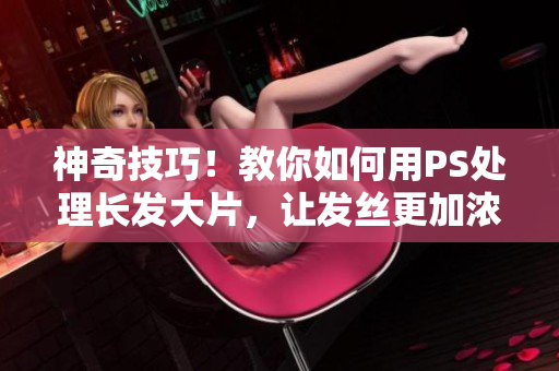 神奇技巧！教你如何用PS處理長發(fā)大片，讓發(fā)絲更加濃密迷人