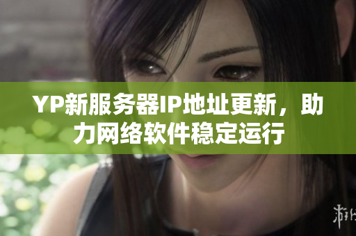 YP新服務(wù)器IP地址更新，助力網(wǎng)絡(luò)軟件穩(wěn)定運(yùn)行