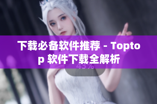下載必備軟件推薦 - Toptop 軟件下載全解析