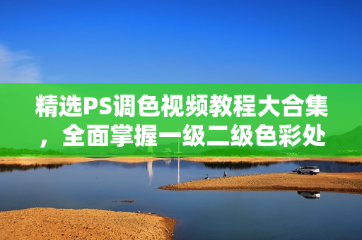 精選PS調(diào)色視頻教程大合集，全面掌握一級(jí)二級(jí)色彩處理技巧