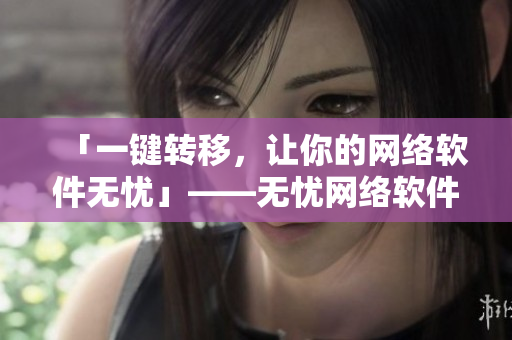 「一鍵轉(zhuǎn)移，讓你的網(wǎng)絡(luò)軟件無(wú)憂」——無(wú)憂網(wǎng)絡(luò)軟件轉(zhuǎn)移指南