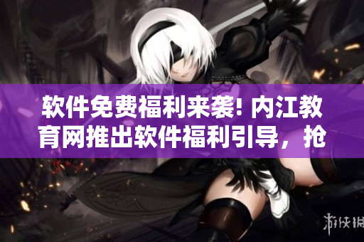 軟件免費(fèi)福利來襲! 內(nèi)江教育網(wǎng)推出軟件福利引導(dǎo)，搶先體驗(yàn)最新軟件福利!