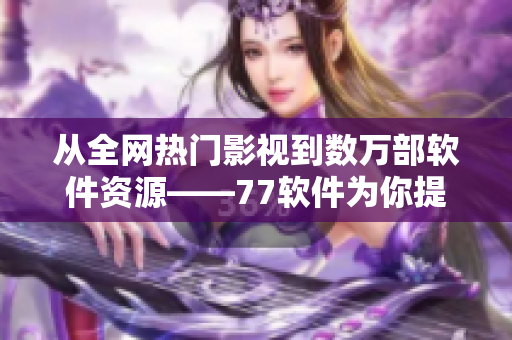 從全網(wǎng)熱門影視到數(shù)萬部軟件資源——77軟件為你提供無限視野
