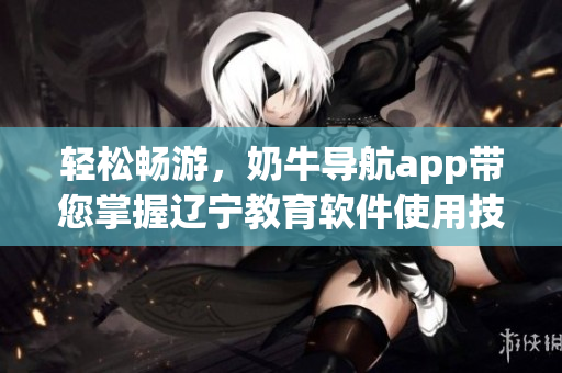 輕松暢游，奶牛導(dǎo)航app帶您掌握遼寧教育軟件使用技巧