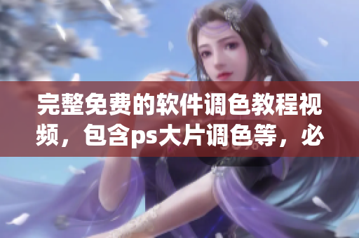 完整免費(fèi)的軟件調(diào)色教程視頻，包含ps大片調(diào)色等，必看全集！