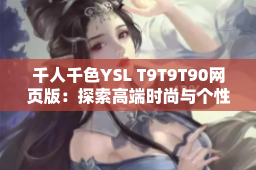 千人千色YSL T9T9T90網(wǎng)頁(yè)版：探索高端時(shí)尚與個(gè)性化需求的完美融合