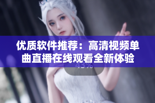 優(yōu)質軟件推薦：高清視頻單曲直播在線觀看全新體驗
