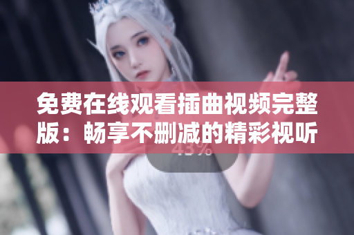 免費(fèi)在線觀看插曲視頻完整版：暢享不刪減的精彩視聽體驗(yàn)