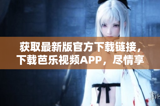 獲取最新版官方下載鏈接，下載芭樂視頻APP，盡情享受海量高清內(nèi)容