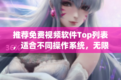 推薦免費視頻軟件Top列表，適合不同操作系統(tǒng)，無限好用！