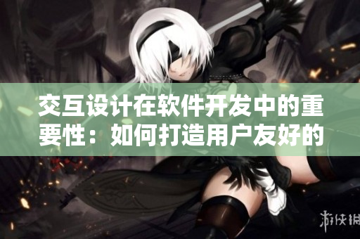 交互設(shè)計在軟件開發(fā)中的重要性：如何打造用戶友好的應(yīng)用界面？