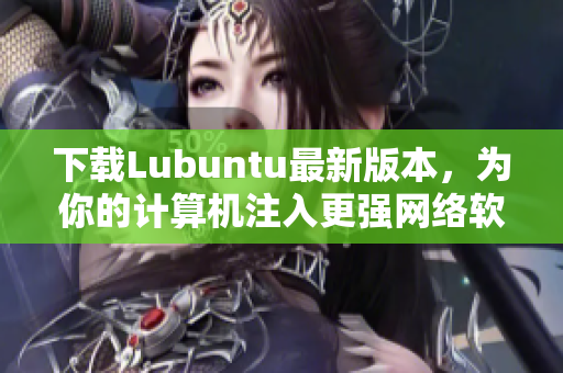 下載Lubuntu最新版本，為你的計(jì)算機(jī)注入更強(qiáng)網(wǎng)絡(luò)軟件支持！