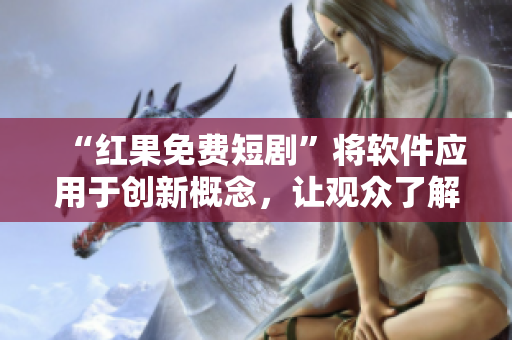 “紅果免費(fèi)短劇”將軟件應(yīng)用于創(chuàng)新概念，讓觀眾了解軟件的可能性