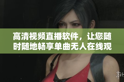 高清視頻直播軟件，讓您隨時(shí)隨地暢享單曲無人在線觀看