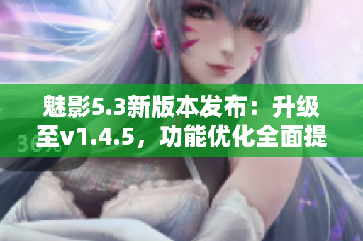 魅影5.3新版本發(fā)布：升級(jí)至v1.4.5，功能優(yōu)化全面提升