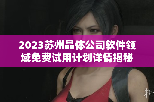 2023蘇州晶體公司軟件領(lǐng)域免費試用計劃詳情揭秘