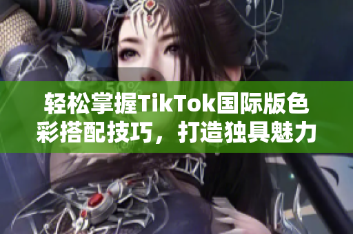 輕松掌握TikTok國(guó)際版色彩搭配技巧，打造獨(dú)具魅力的視頻內(nèi)容