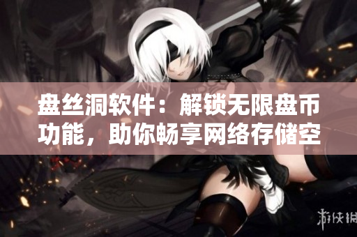 盤絲洞軟件：解鎖無限盤幣功能，助你暢享網(wǎng)絡(luò)存儲空間