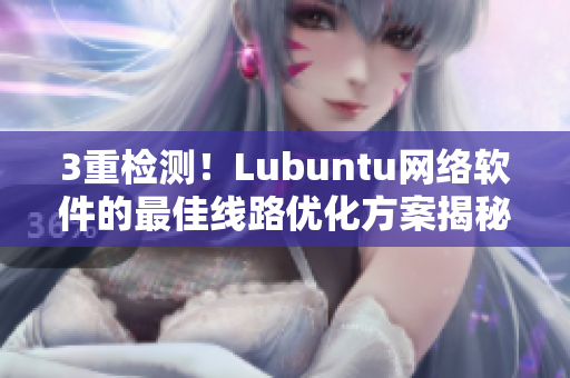 3重檢測(cè)！Lubuntu網(wǎng)絡(luò)軟件的最佳線路優(yōu)化方案揭秘