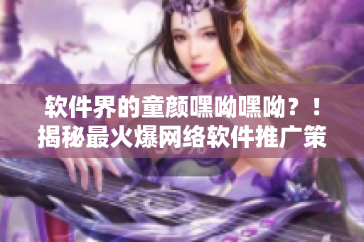 軟件界的童顏嘿呦嘿呦？！揭秘最火爆網(wǎng)絡(luò)軟件推廣策略！