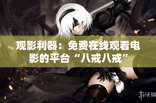 觀影利器：免費(fèi)在線觀看電影的平臺“八戒八戒”