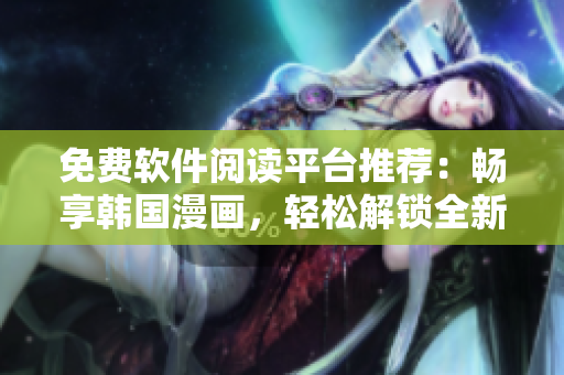 免費(fèi)軟件閱讀平臺(tái)推薦：暢享韓國(guó)漫畫(huà)，輕松解鎖全新閱讀體驗(yàn)
